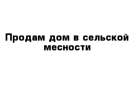 Продам дом в сельской месности